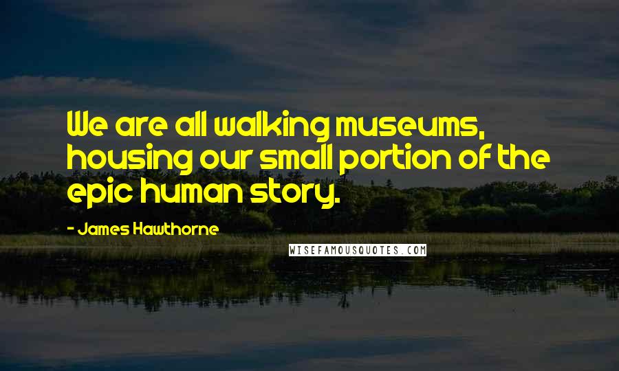 James Hawthorne Quotes: We are all walking museums, housing our small portion of the epic human story.