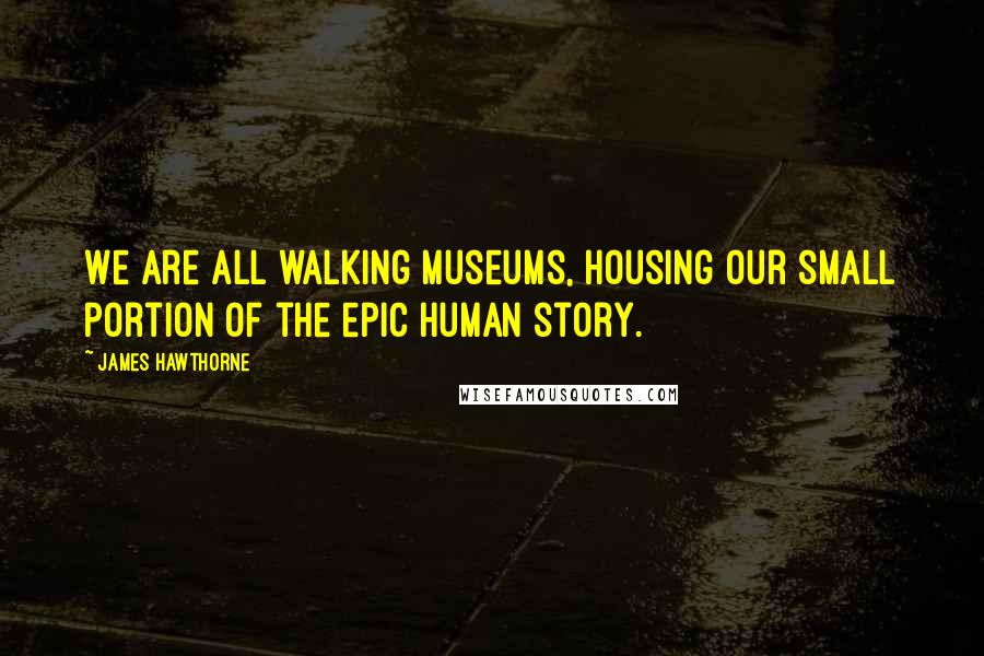 James Hawthorne Quotes: We are all walking museums, housing our small portion of the epic human story.