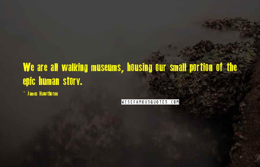 James Hawthorne Quotes: We are all walking museums, housing our small portion of the epic human story.