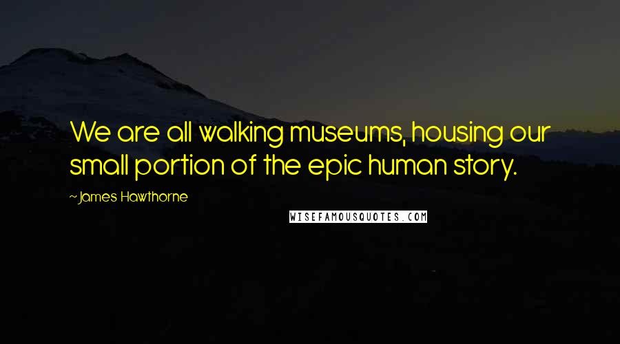 James Hawthorne Quotes: We are all walking museums, housing our small portion of the epic human story.