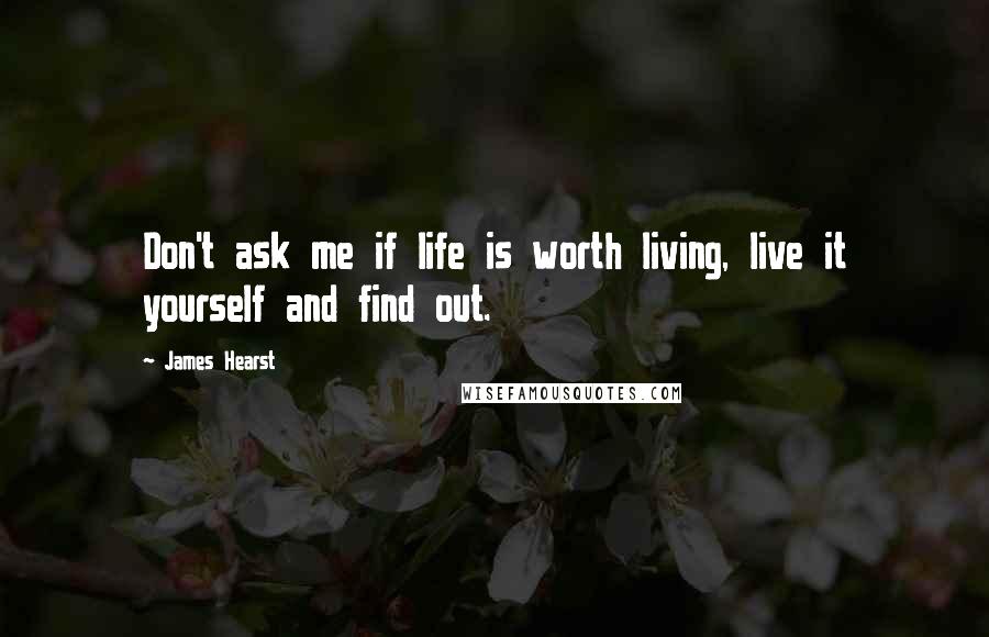 James Hearst Quotes: Don't ask me if life is worth living, live it yourself and find out.