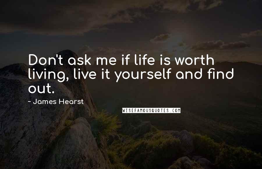 James Hearst Quotes: Don't ask me if life is worth living, live it yourself and find out.