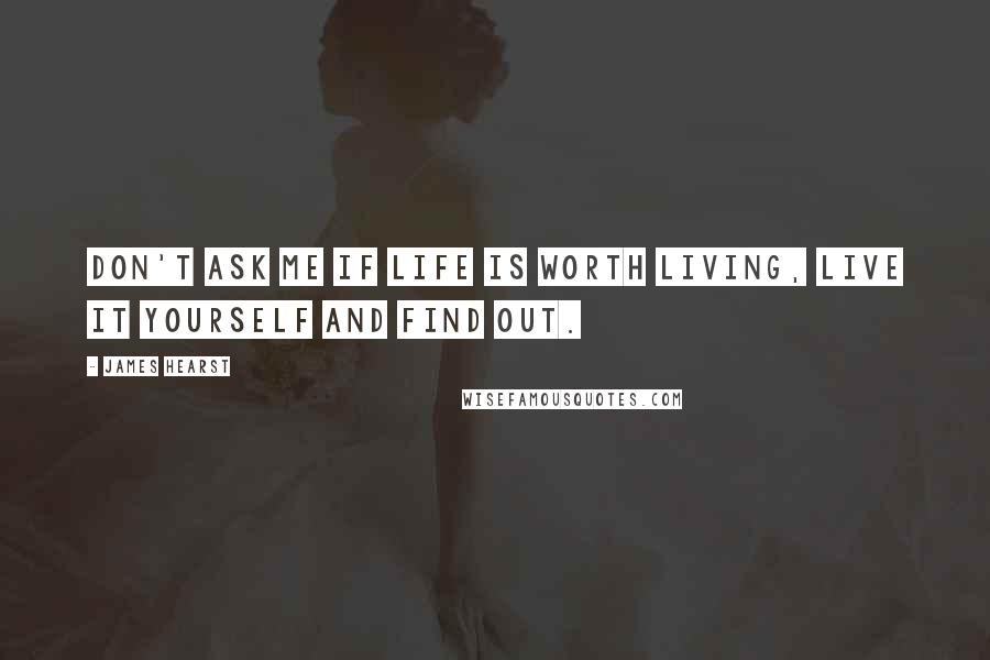 James Hearst Quotes: Don't ask me if life is worth living, live it yourself and find out.