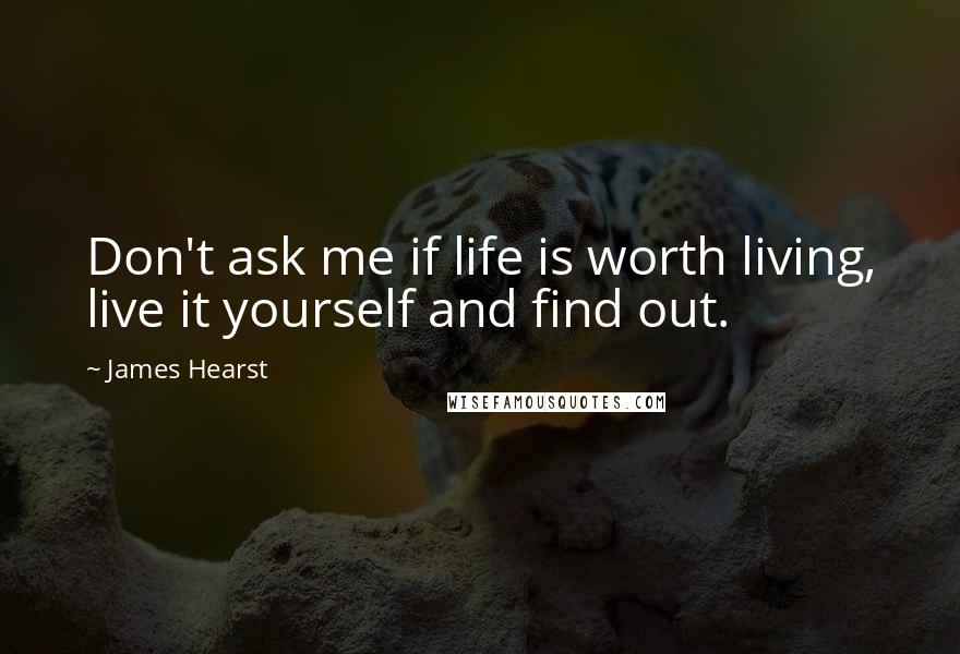 James Hearst Quotes: Don't ask me if life is worth living, live it yourself and find out.