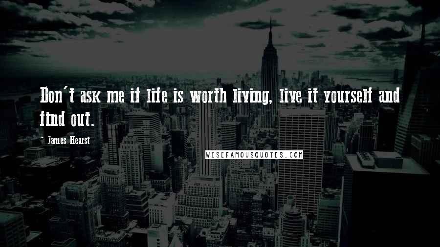 James Hearst Quotes: Don't ask me if life is worth living, live it yourself and find out.