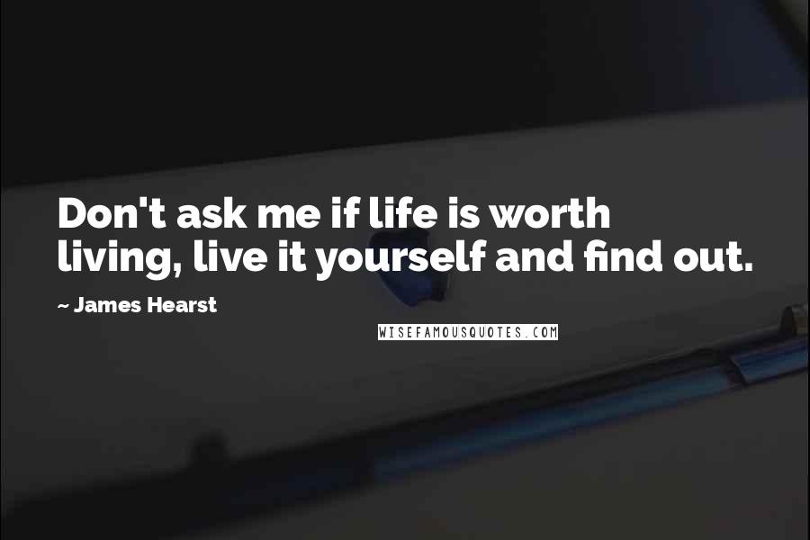 James Hearst Quotes: Don't ask me if life is worth living, live it yourself and find out.