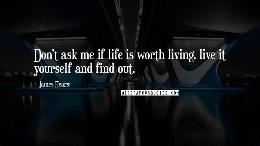 James Hearst Quotes: Don't ask me if life is worth living, live it yourself and find out.