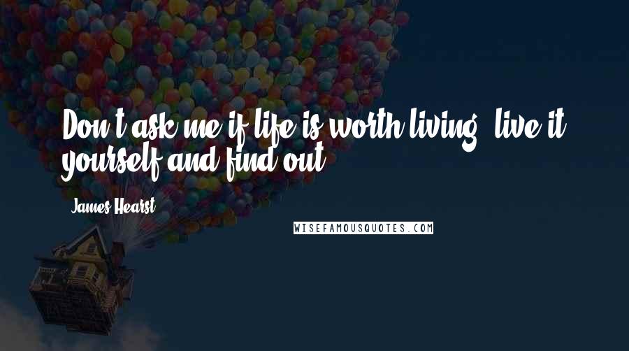 James Hearst Quotes: Don't ask me if life is worth living, live it yourself and find out.