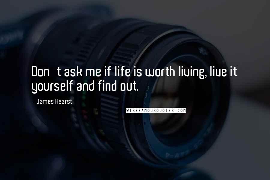 James Hearst Quotes: Don't ask me if life is worth living, live it yourself and find out.