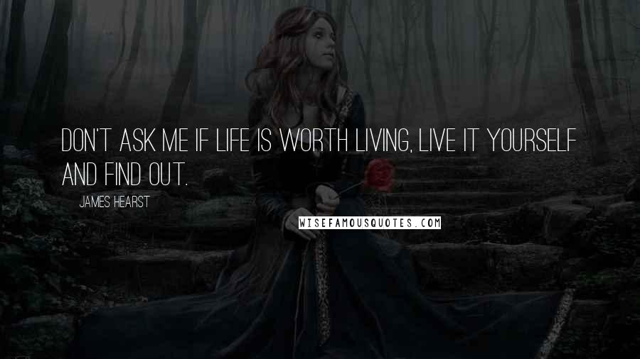 James Hearst Quotes: Don't ask me if life is worth living, live it yourself and find out.