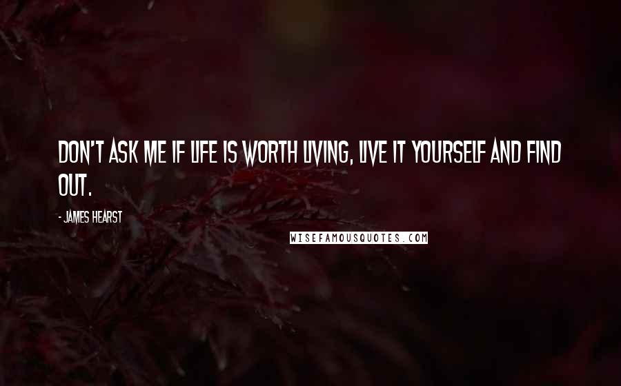 James Hearst Quotes: Don't ask me if life is worth living, live it yourself and find out.