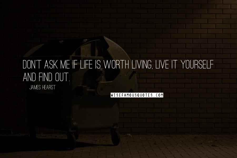 James Hearst Quotes: Don't ask me if life is worth living, live it yourself and find out.