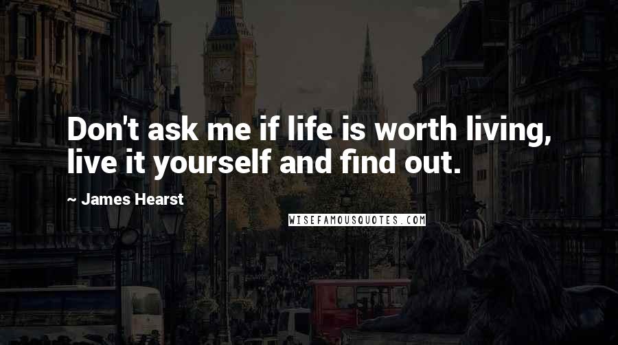 James Hearst Quotes: Don't ask me if life is worth living, live it yourself and find out.