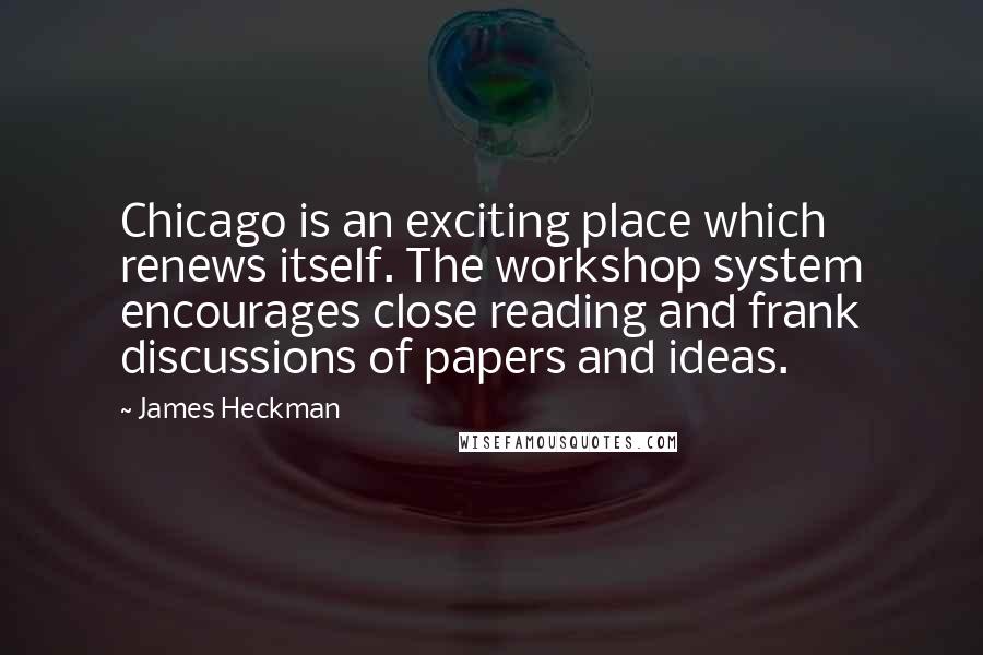 James Heckman Quotes: Chicago is an exciting place which renews itself. The workshop system encourages close reading and frank discussions of papers and ideas.