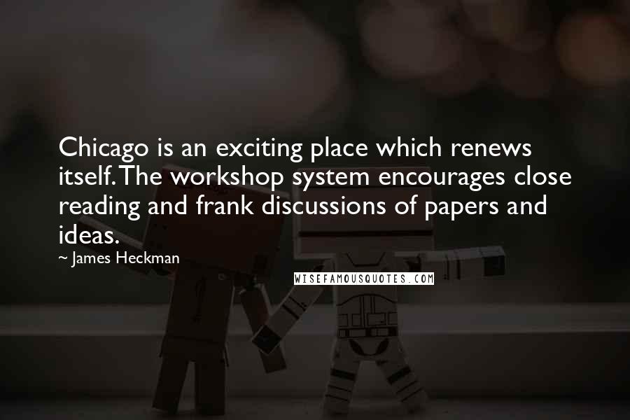 James Heckman Quotes: Chicago is an exciting place which renews itself. The workshop system encourages close reading and frank discussions of papers and ideas.