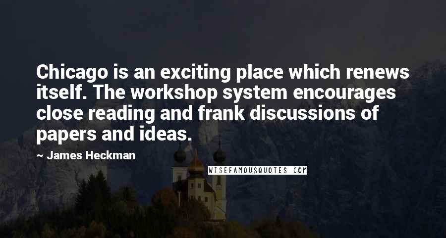 James Heckman Quotes: Chicago is an exciting place which renews itself. The workshop system encourages close reading and frank discussions of papers and ideas.