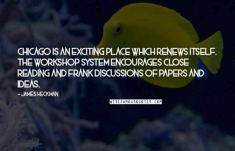 James Heckman Quotes: Chicago is an exciting place which renews itself. The workshop system encourages close reading and frank discussions of papers and ideas.