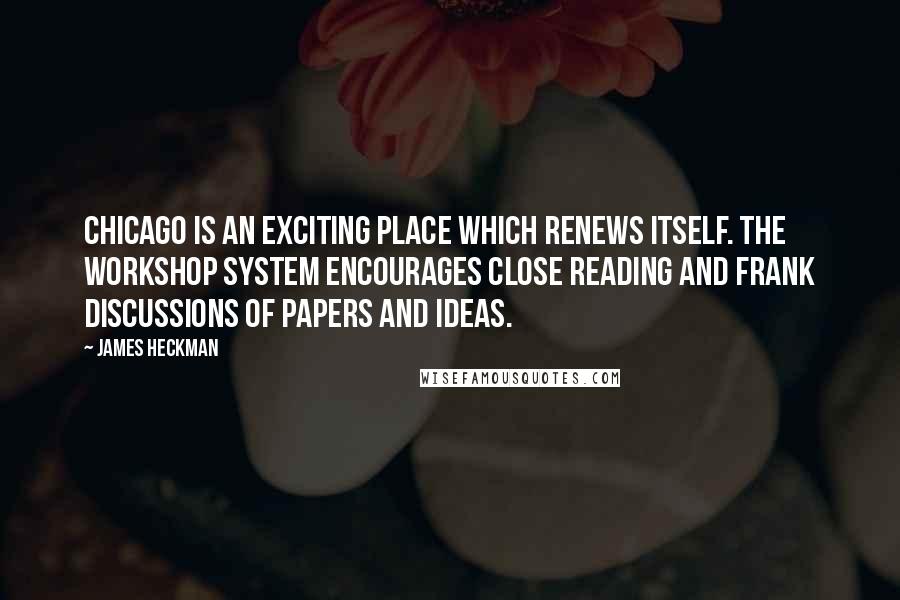 James Heckman Quotes: Chicago is an exciting place which renews itself. The workshop system encourages close reading and frank discussions of papers and ideas.