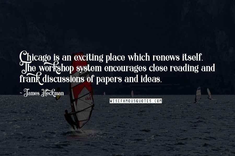 James Heckman Quotes: Chicago is an exciting place which renews itself. The workshop system encourages close reading and frank discussions of papers and ideas.