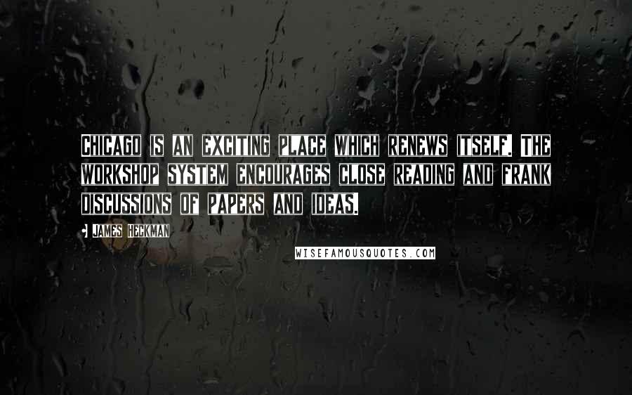 James Heckman Quotes: Chicago is an exciting place which renews itself. The workshop system encourages close reading and frank discussions of papers and ideas.