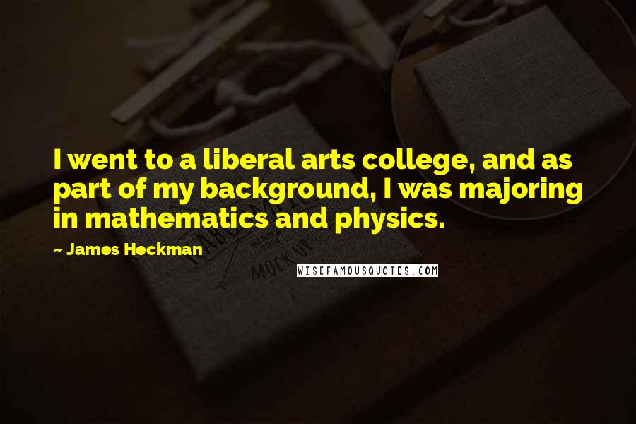 James Heckman Quotes: I went to a liberal arts college, and as part of my background, I was majoring in mathematics and physics.