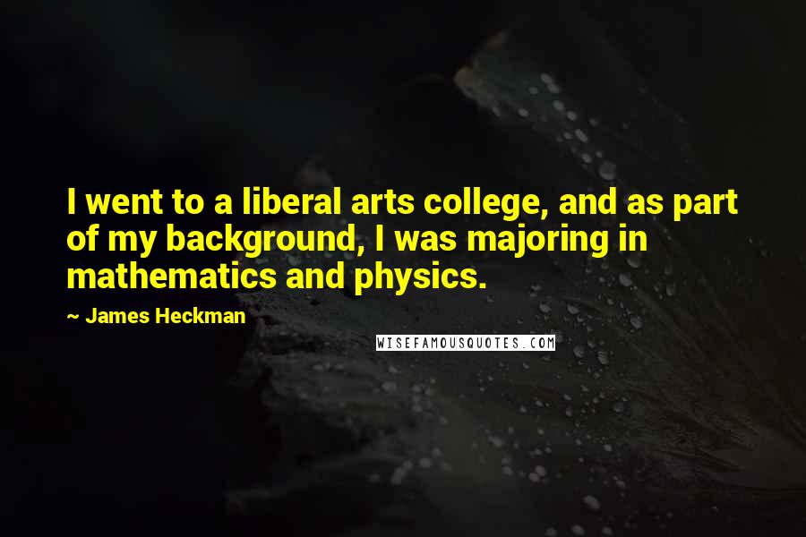 James Heckman Quotes: I went to a liberal arts college, and as part of my background, I was majoring in mathematics and physics.