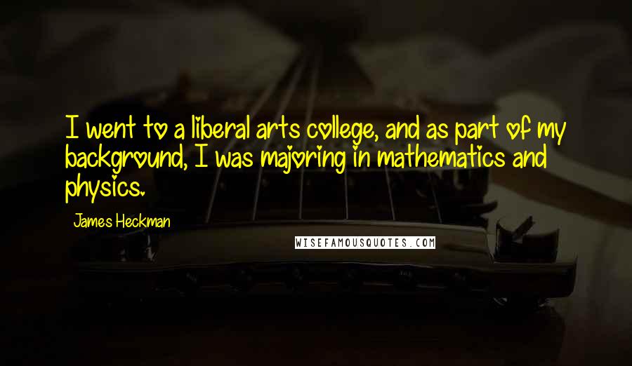 James Heckman Quotes: I went to a liberal arts college, and as part of my background, I was majoring in mathematics and physics.