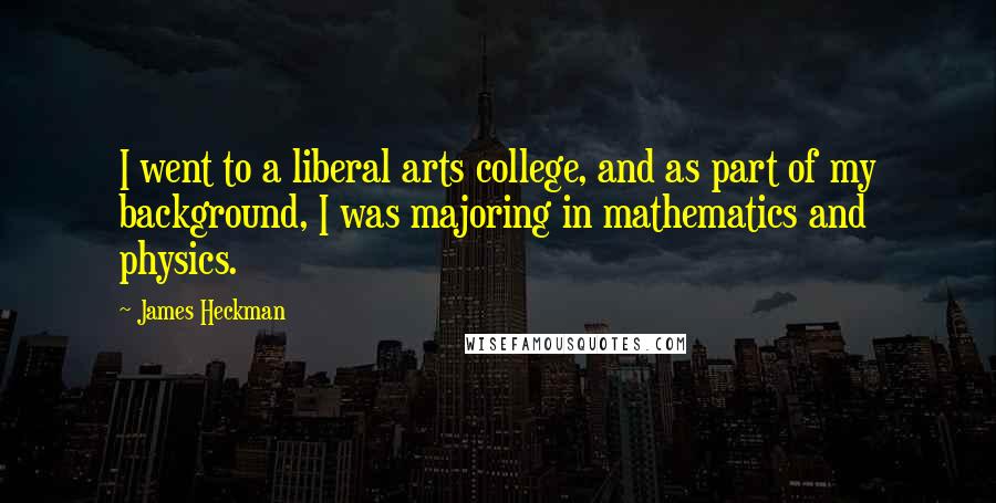 James Heckman Quotes: I went to a liberal arts college, and as part of my background, I was majoring in mathematics and physics.