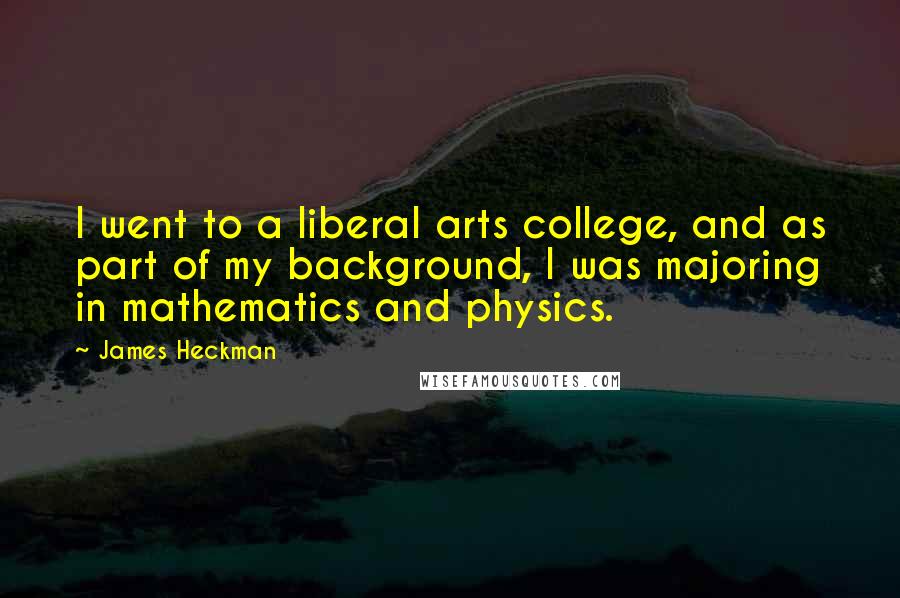 James Heckman Quotes: I went to a liberal arts college, and as part of my background, I was majoring in mathematics and physics.
