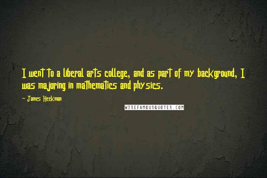 James Heckman Quotes: I went to a liberal arts college, and as part of my background, I was majoring in mathematics and physics.