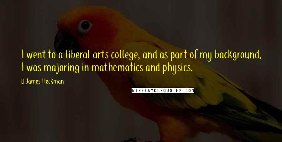 James Heckman Quotes: I went to a liberal arts college, and as part of my background, I was majoring in mathematics and physics.