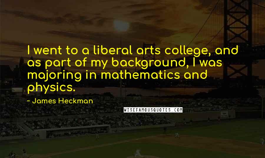 James Heckman Quotes: I went to a liberal arts college, and as part of my background, I was majoring in mathematics and physics.