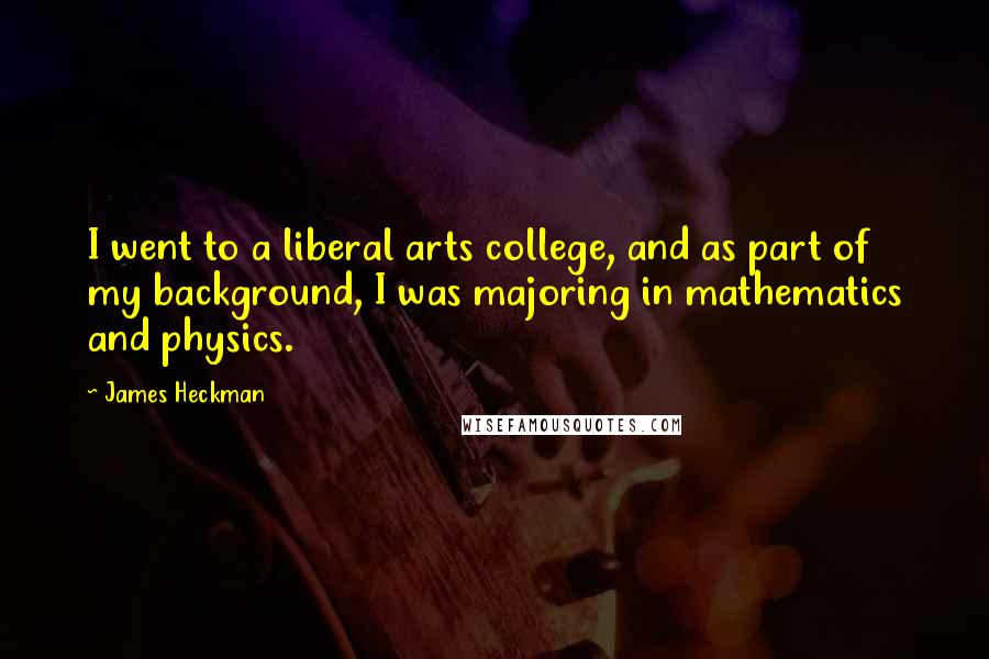 James Heckman Quotes: I went to a liberal arts college, and as part of my background, I was majoring in mathematics and physics.