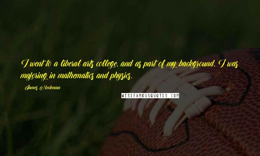 James Heckman Quotes: I went to a liberal arts college, and as part of my background, I was majoring in mathematics and physics.