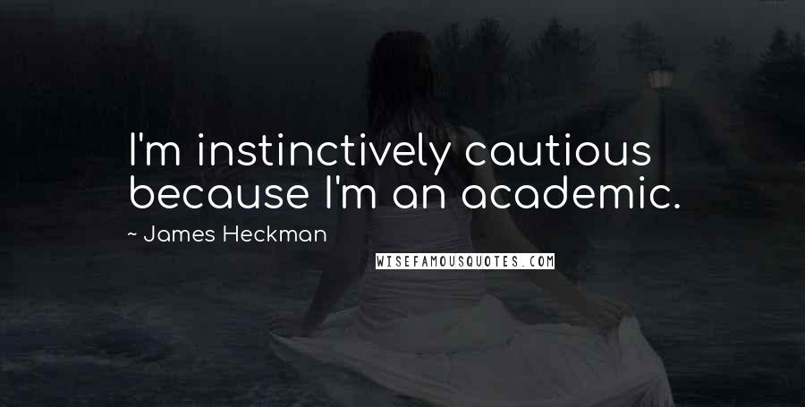 James Heckman Quotes: I'm instinctively cautious because I'm an academic.