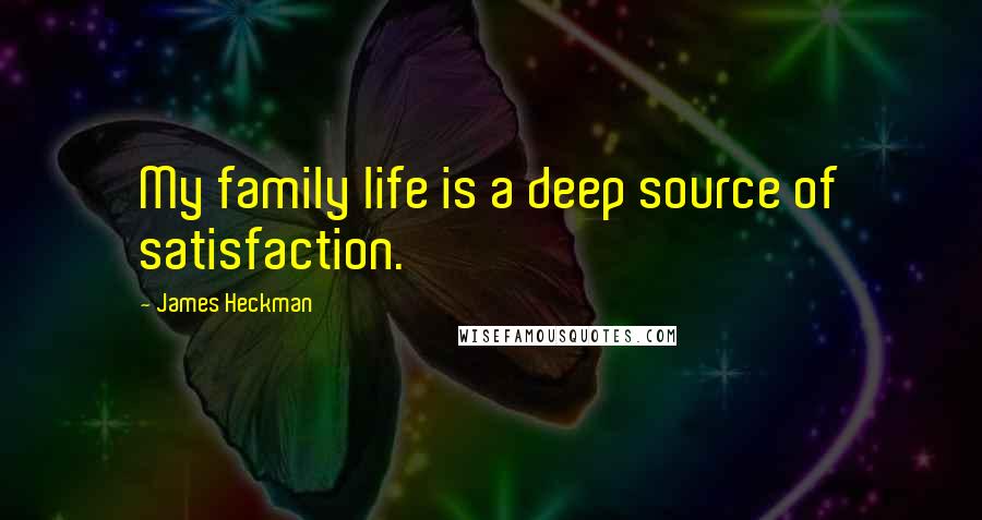 James Heckman Quotes: My family life is a deep source of satisfaction.