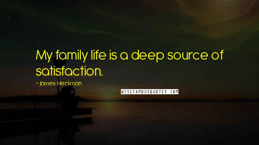 James Heckman Quotes: My family life is a deep source of satisfaction.