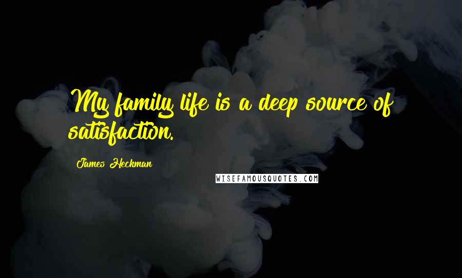 James Heckman Quotes: My family life is a deep source of satisfaction.