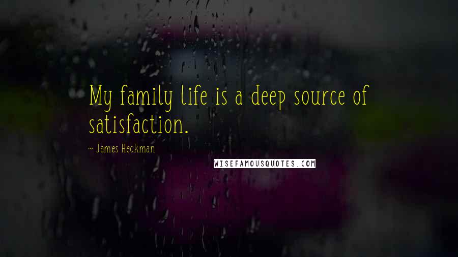 James Heckman Quotes: My family life is a deep source of satisfaction.