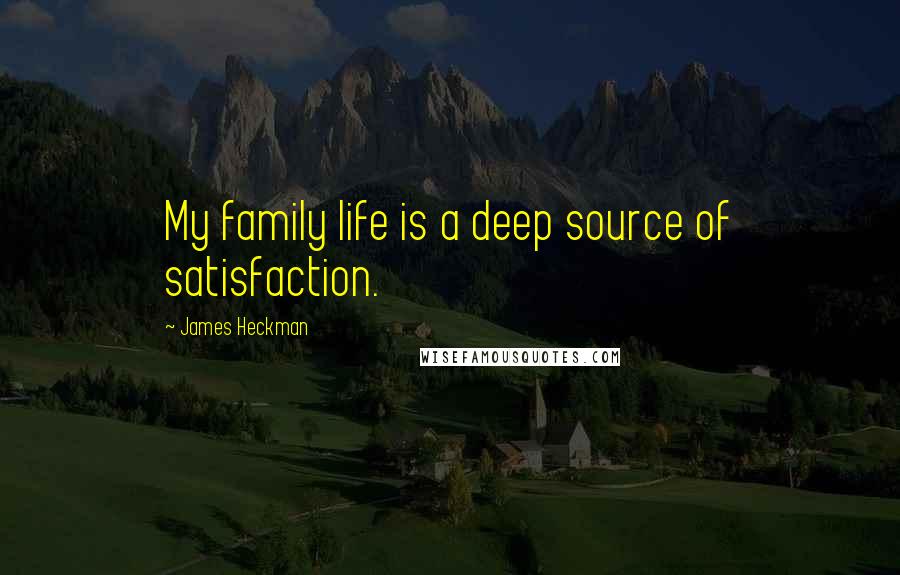 James Heckman Quotes: My family life is a deep source of satisfaction.