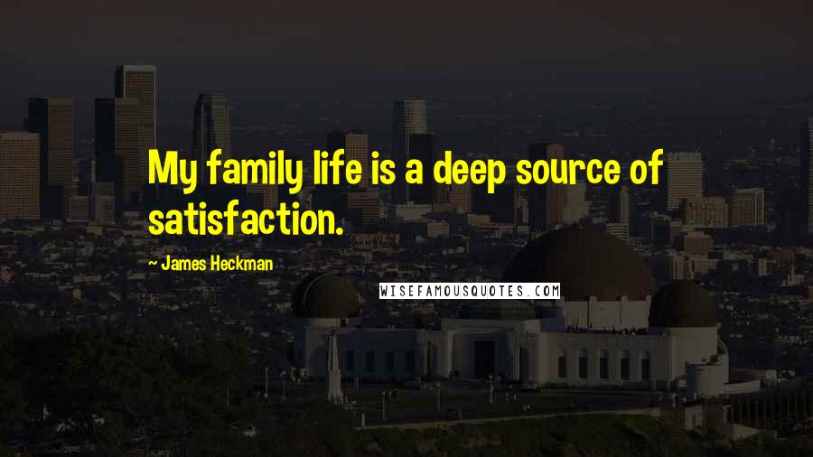 James Heckman Quotes: My family life is a deep source of satisfaction.