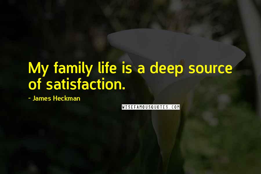 James Heckman Quotes: My family life is a deep source of satisfaction.