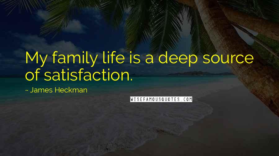 James Heckman Quotes: My family life is a deep source of satisfaction.