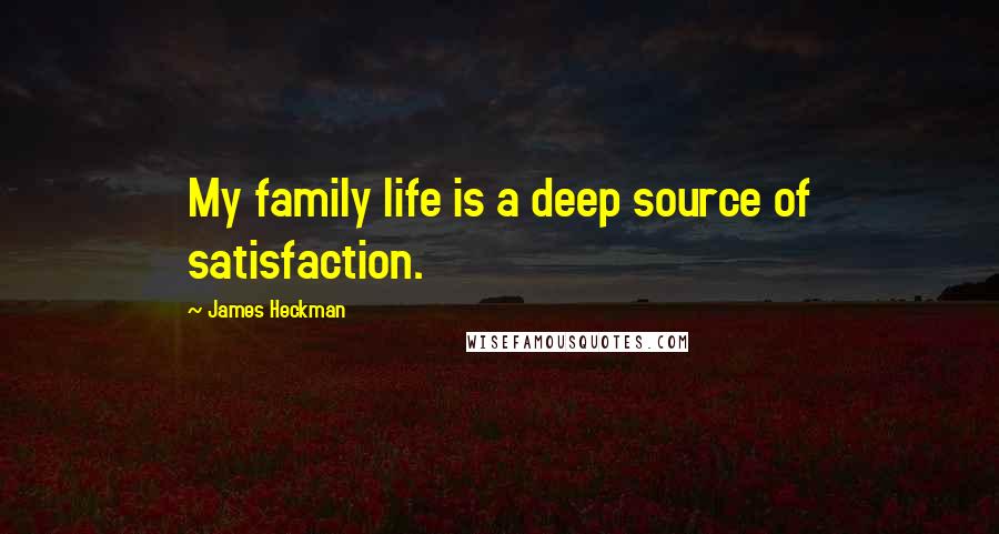 James Heckman Quotes: My family life is a deep source of satisfaction.