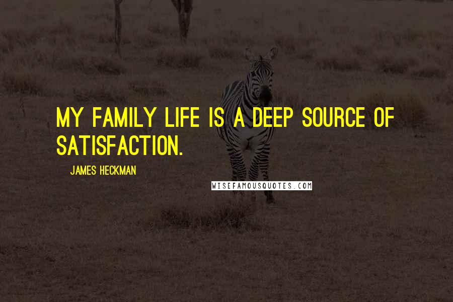 James Heckman Quotes: My family life is a deep source of satisfaction.