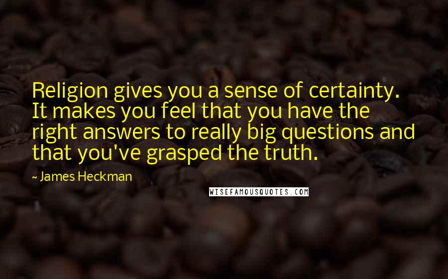 James Heckman Quotes: Religion gives you a sense of certainty. It makes you feel that you have the right answers to really big questions and that you've grasped the truth.