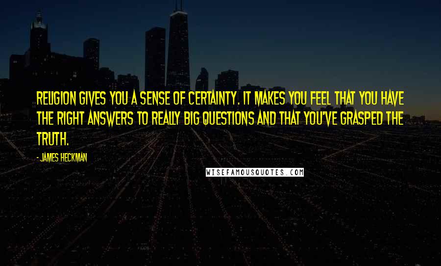 James Heckman Quotes: Religion gives you a sense of certainty. It makes you feel that you have the right answers to really big questions and that you've grasped the truth.