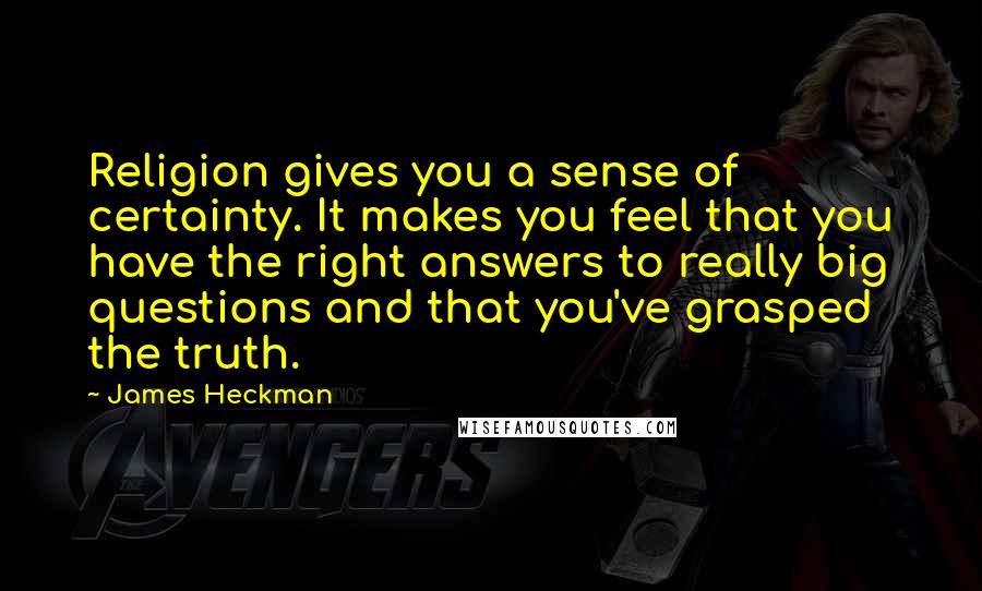 James Heckman Quotes: Religion gives you a sense of certainty. It makes you feel that you have the right answers to really big questions and that you've grasped the truth.