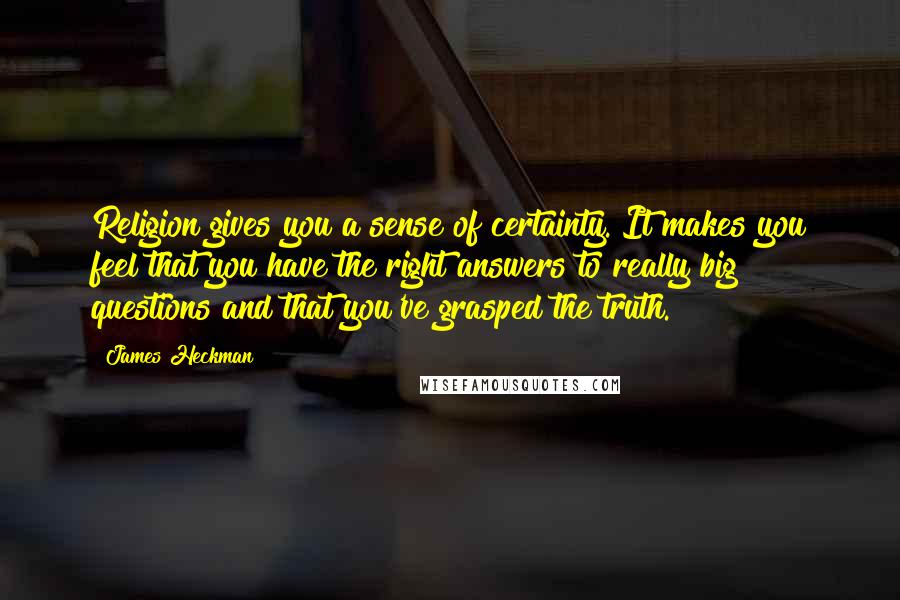 James Heckman Quotes: Religion gives you a sense of certainty. It makes you feel that you have the right answers to really big questions and that you've grasped the truth.