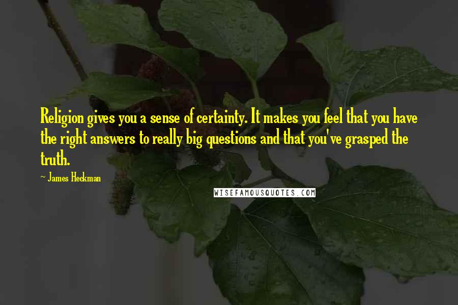 James Heckman Quotes: Religion gives you a sense of certainty. It makes you feel that you have the right answers to really big questions and that you've grasped the truth.